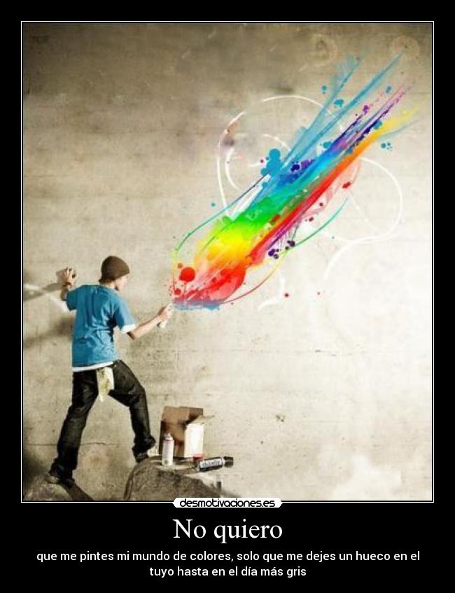 No quiero - que me pintes mi mundo de colores, solo que me dejes un hueco en el
tuyo hasta en el día más gris