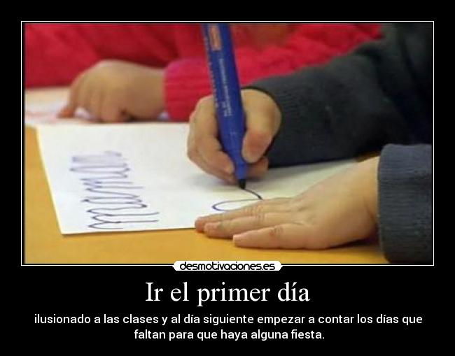 Ir el primer día - ilusionado a las clases y al día siguiente empezar a contar los días que
faltan para que haya alguna fiesta.