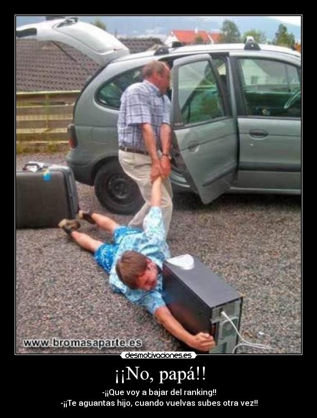 ¡¡No, papá!! - -¡¡Que voy a bajar del ranking!!
-¡¡Te aguantas hijo, cuando vuelvas subes otra vez!!