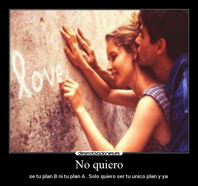 No quiero - se tu plan B ni tu plan A . Solo quiero ser tu unico plan y ya ♥