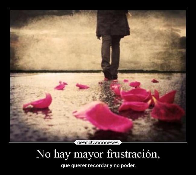 No hay mayor frustración, -