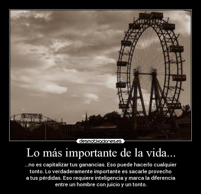 Lo más importante de la vida... - ...no es capitalizar tus ganancias. Eso puede hacerlo cualquier
tonto. Lo verdaderamente importante es sacarle provecho
a tus pérdidas. Eso requiere inteligencia y marca la diferencia
entre un hombre con juicio y un tonto.