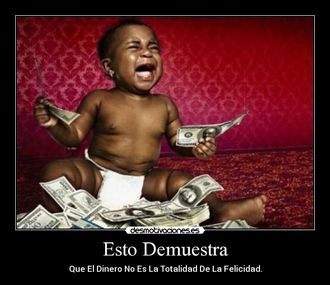 Esto Demuestra - Que El Dinero No Es La Totalidad De La Felicidad.