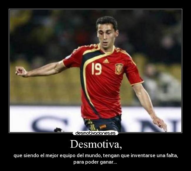 Desmotiva, - que siendo el mejor equipo del mundo, tengan que inventarse una falta,
para poder ganar... 