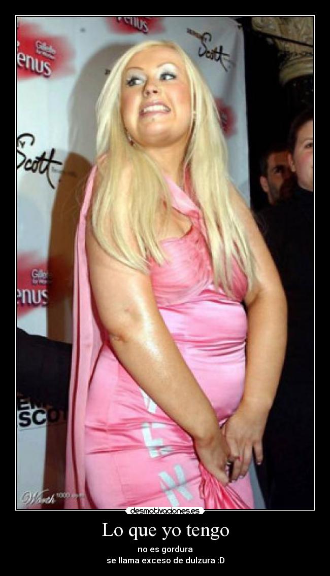 Lo que yo tengo - no es gordura
se llama exceso de dulzura :D