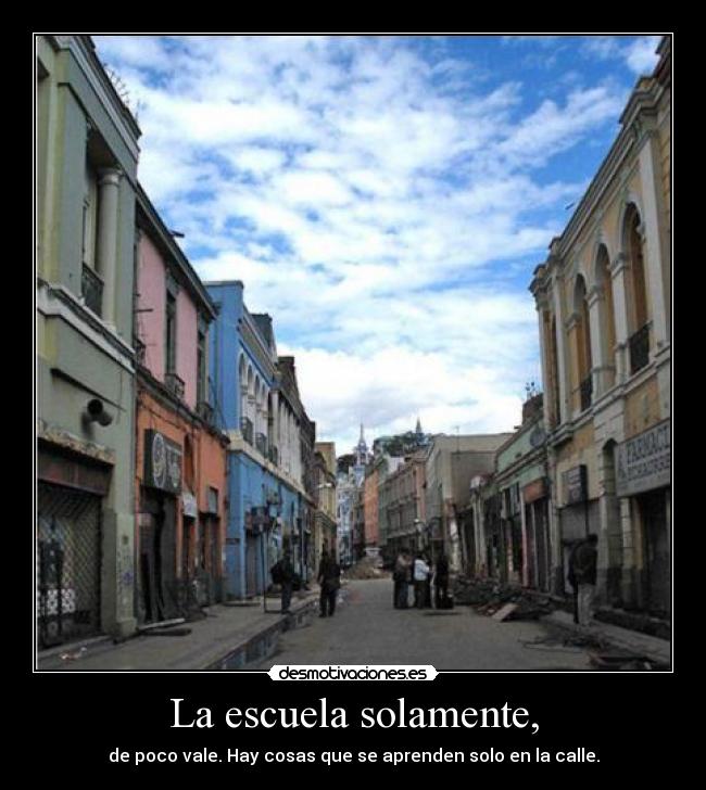 La escuela solamente, - de poco vale. Hay cosas que se aprenden solo en la calle.