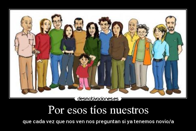 Por esos tíos nuestros - que cada vez que nos ven nos preguntan si ya tenemos novio/a