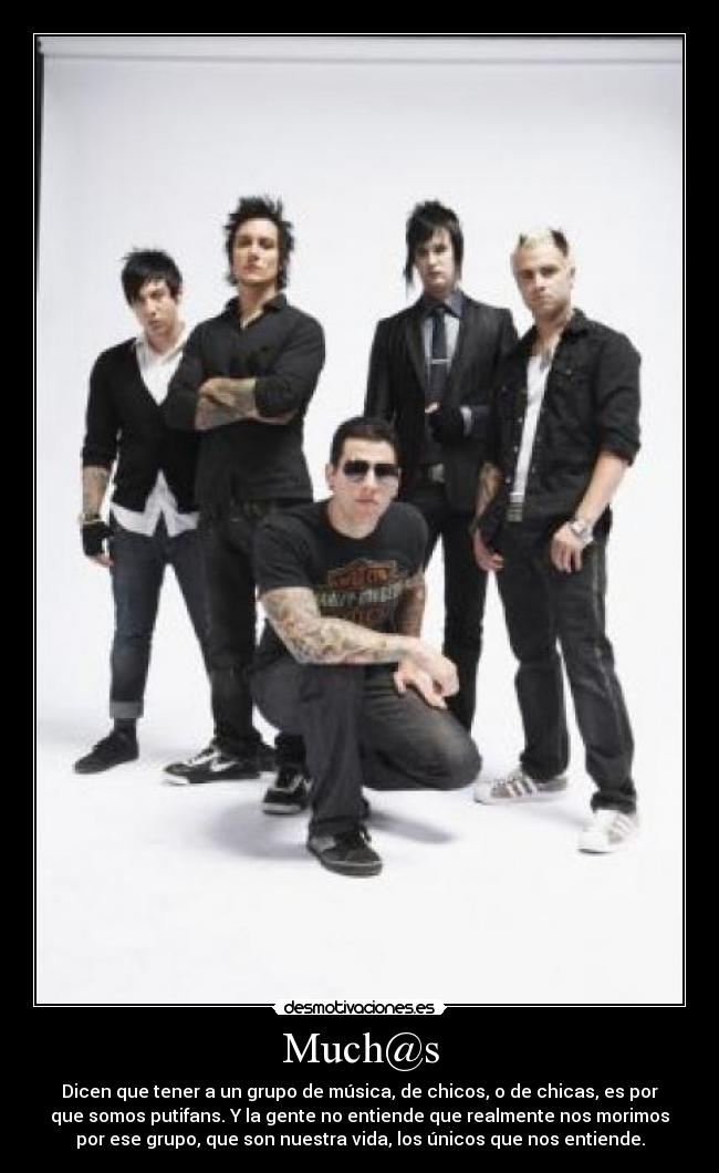 Much@s - Dicen que tener a un grupo de música, de chicos, o de chicas, es por
que somos putifans. Y la gente no entiende que realmente nos morimos
por ese grupo, que son nuestra vida, los únicos que nos entiende.