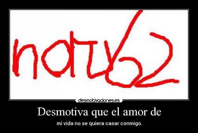 Desmotiva que el amor de - mi vida no se quiera casar conmigo.
