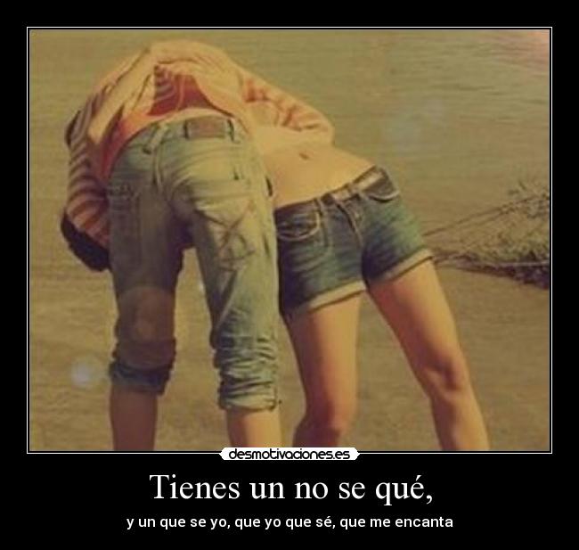 Tienes un no se qué, -  y un que se yo, que yo que sé, que me encanta ♥