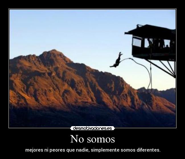 No somos - mejores ni peores que nadie, simplemente somos diferentes.