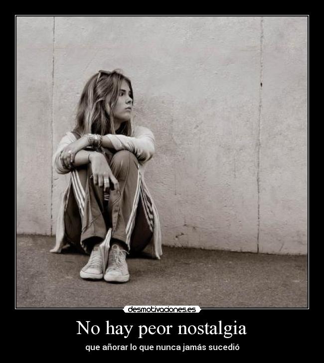 No hay peor nostalgia - que añorar lo que nunca jamás sucedió