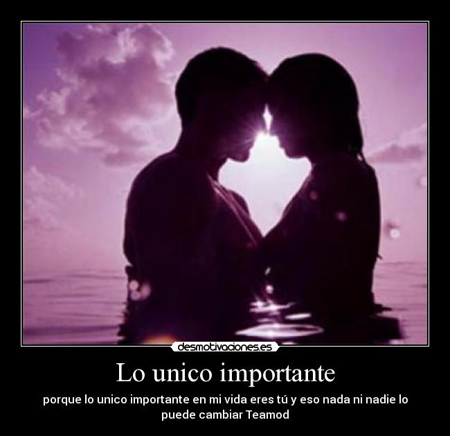 Lo unico importante - porque lo unico importante en mi vida eres tú y eso nada ni nadie lo
puede cambiar♥Teamod♥