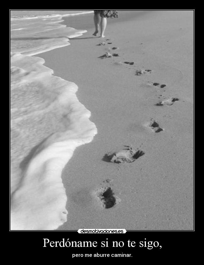 Perdóname si no te sigo, - pero me aburre caminar.