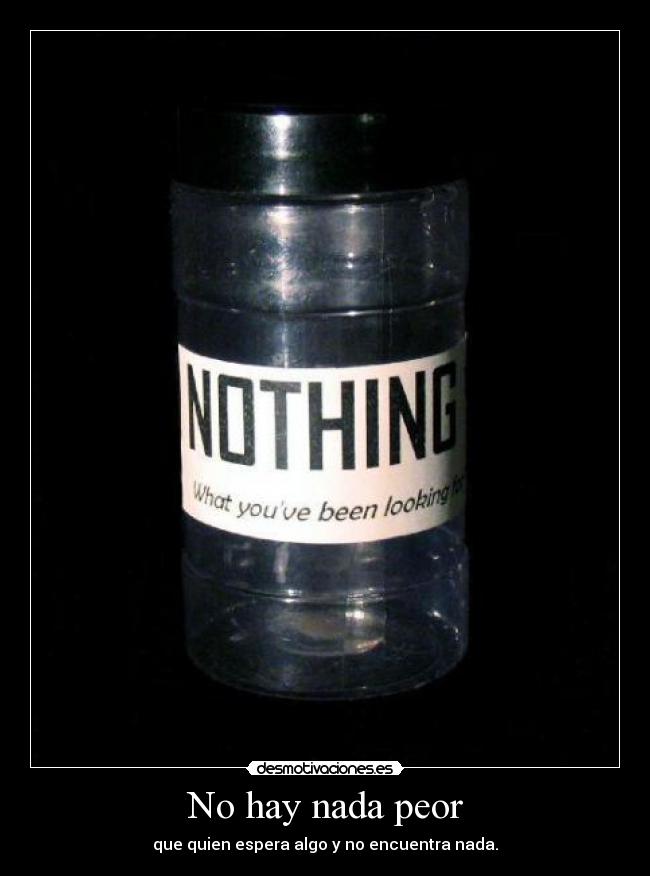 No hay nada peor - que quien espera algo y no encuentra nada.
