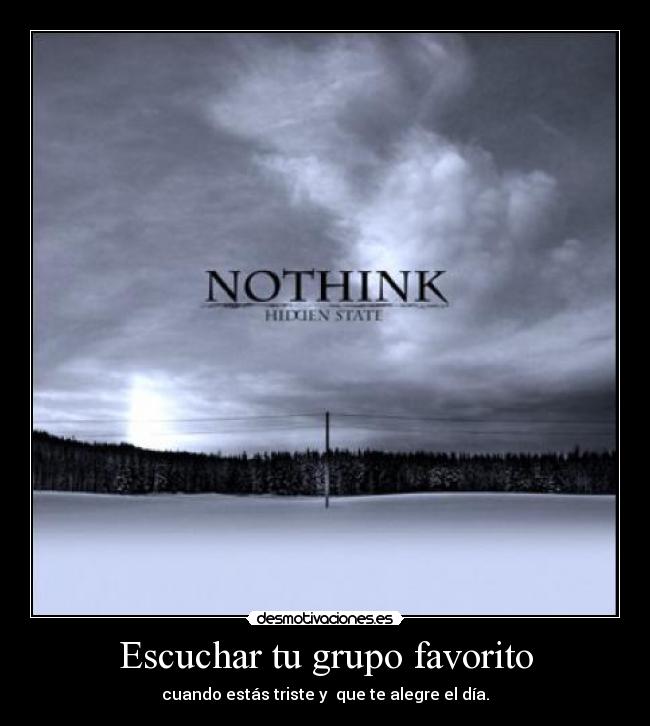 Escuchar tu grupo favorito - cuando estás triste y  que te alegre el día.