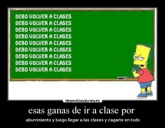 esas ganas de ir a clase por - aburrimiento y luego llegar a las clases y cagarte en todo