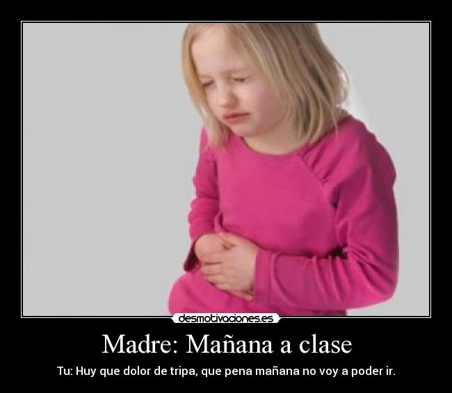 Madre: Mañana a clase - Tu: Huy que dolor de tripa, que pena mañana no voy a poder ir.