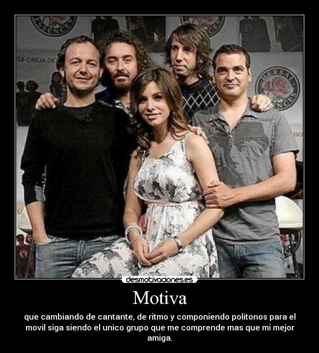Motiva - que cambiando de cantante, de ritmo y componiendo politonos para el
movil siga siendo el unico grupo que me comprende mas que mi mejor
amiga.