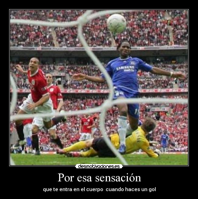 Por esa sensación - que te entra en el cuerpo  cuando haces un gol