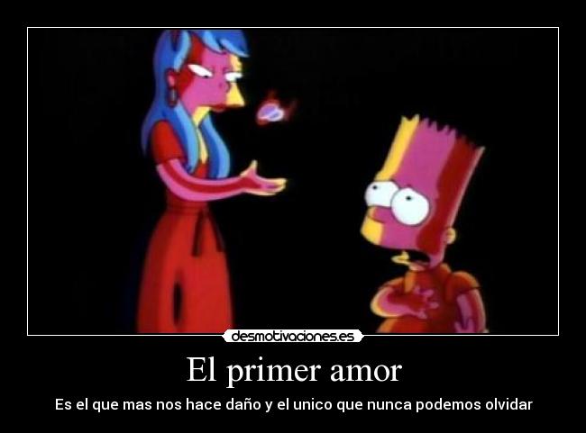 El primer amor - Es el que mas nos hace daño y el unico que nunca podemos olvidar
