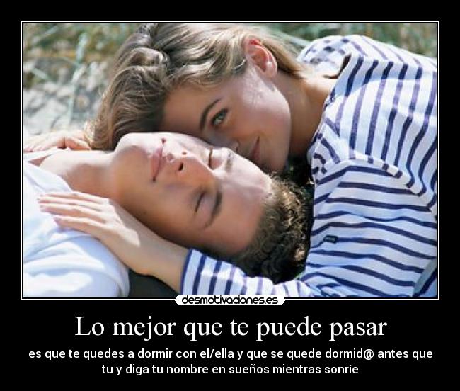 Lo mejor que te puede pasar - es que te quedes a dormir con el/ella y que se quede dormid@ antes que
tu y diga tu nombre en sueños mientras sonríe
