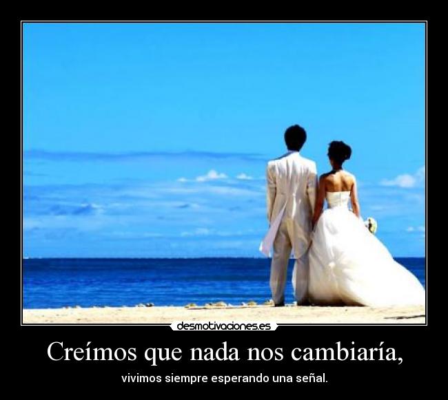 Creímos que nada nos cambiaría, - vivimos siempre esperando una señal.