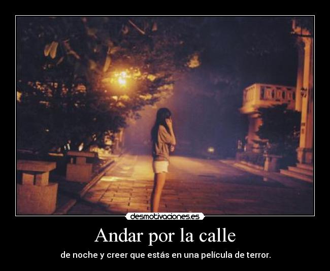 Andar por la calle - de noche y creer que estás en una película de terror.