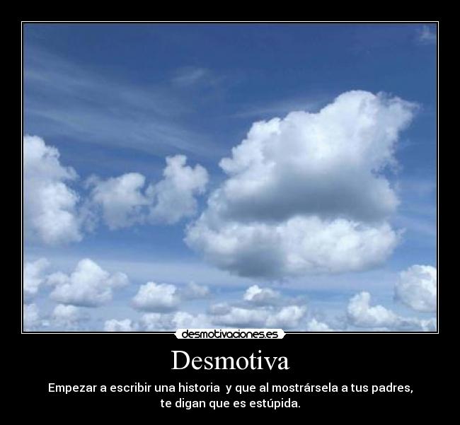Desmotiva - Empezar a escribir una historia y que al mostrársela a tus padres,
te digan que es estúpida.