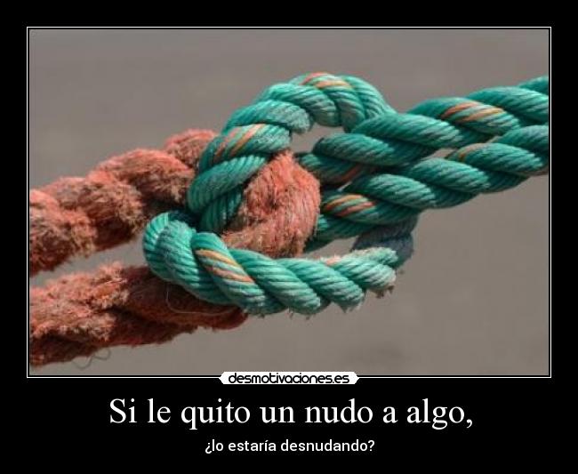 Si le quito un nudo a algo, - ¿lo estaría desnudando?