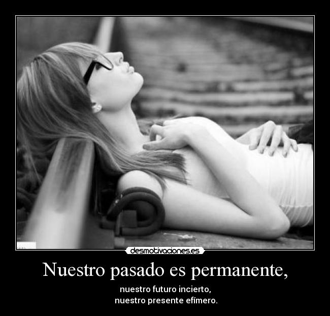 Nuestro pasado es permanente, - nuestro futuro incierto,
nuestro presente efímero.