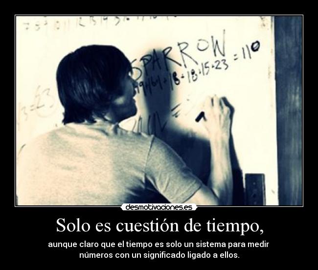 Solo es cuestión de tiempo, - aunque claro que el tiempo es solo un sistema para medir 
números con un significado ligado a ellos.