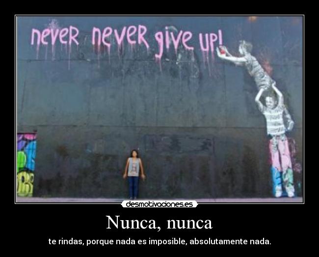 Nunca, nunca - te rindas, porque nada es imposible, absolutamente nada.