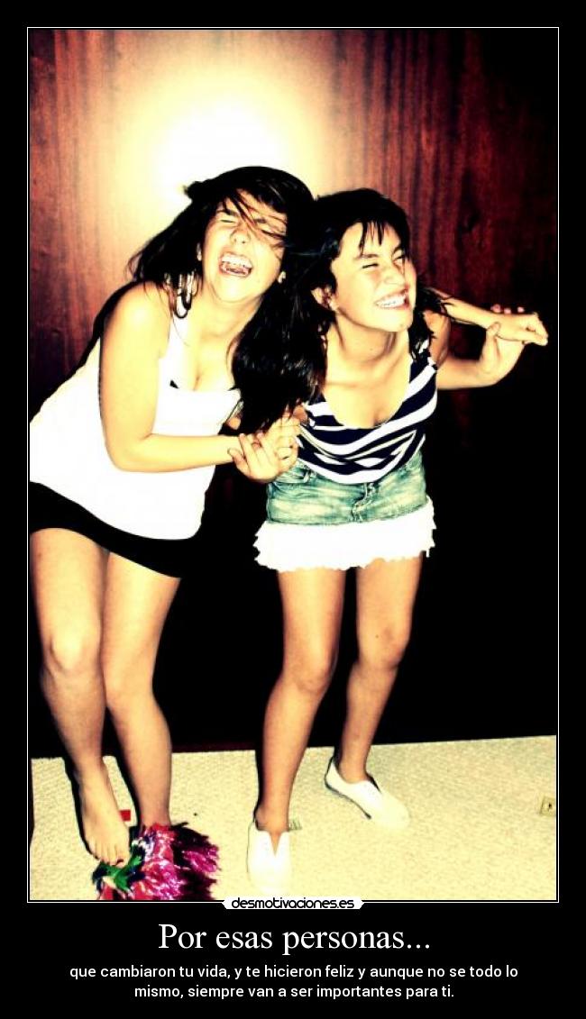 Por esas personas... - que cambiaron tu vida, y te hicieron feliz y aunque no se todo lo
mismo, siempre van a ser importantes para ti.