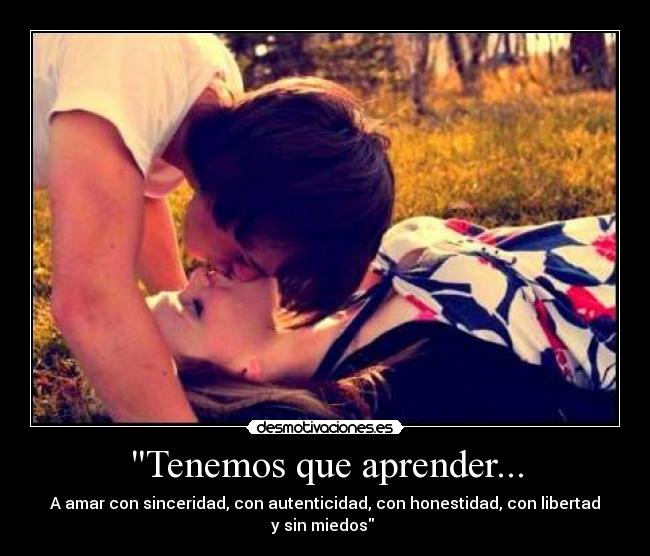 Tenemos que aprender... - A amar con sinceridad, con autenticidad, con honestidad, con libertad y sin miedos 