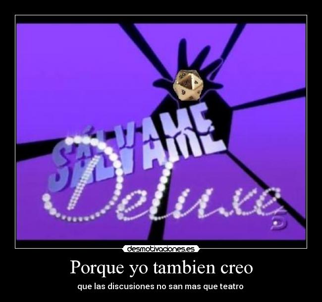 Porque yo tambien creo - que las discusiones no san mas que teatro 