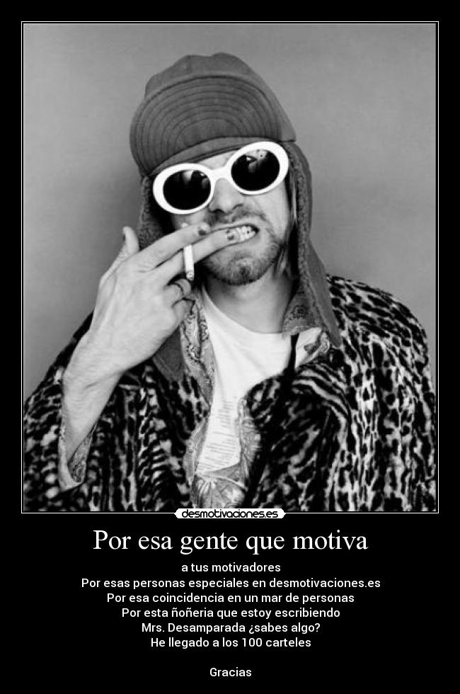 Por esa gente que motiva - a tus motivadores
Por esas personas especiales en desmotivaciones.es
Por esa coincidencia en un mar de personas
Por esta ñoñeria que estoy escribiendo
Mrs. Desamparada ¿sabes algo?
He llegado a los 100 carteles

Gracias