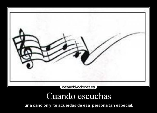 Cuando escuchas - una canción y  te acuerdas de esa  persona tan especial.
