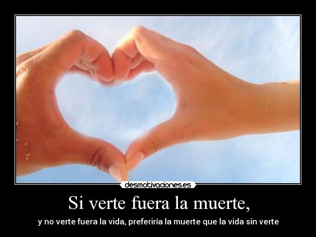 Si verte fuera la muerte, - y no verte fuera la vida, preferiría la muerte que la vida sin verte