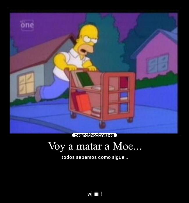 Voy a matar a Moe... - todos sabemos como sigue...
wiiiiiii!!