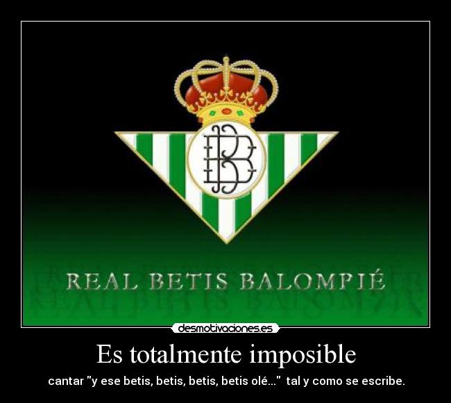 Es totalmente imposible - cantar y ese betis, betis, betis, betis olé... tal y como se escribe.