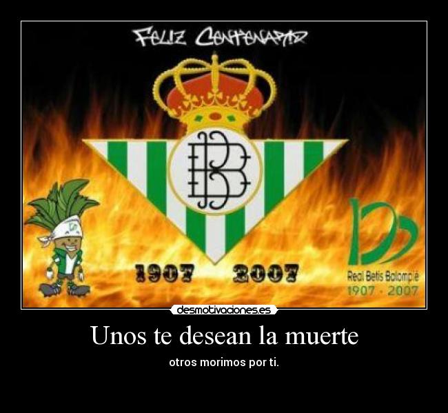 Unos te desean la muerte -  otros morimos por ti. 

