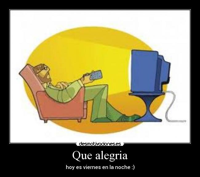 Que alegria - hoy es viernes en la noche :)