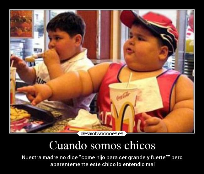 Cuando somos chicos - Nuestra madre no dice come hijo para ser grande y fuerte pero
aparentemente este chico lo entendio mal