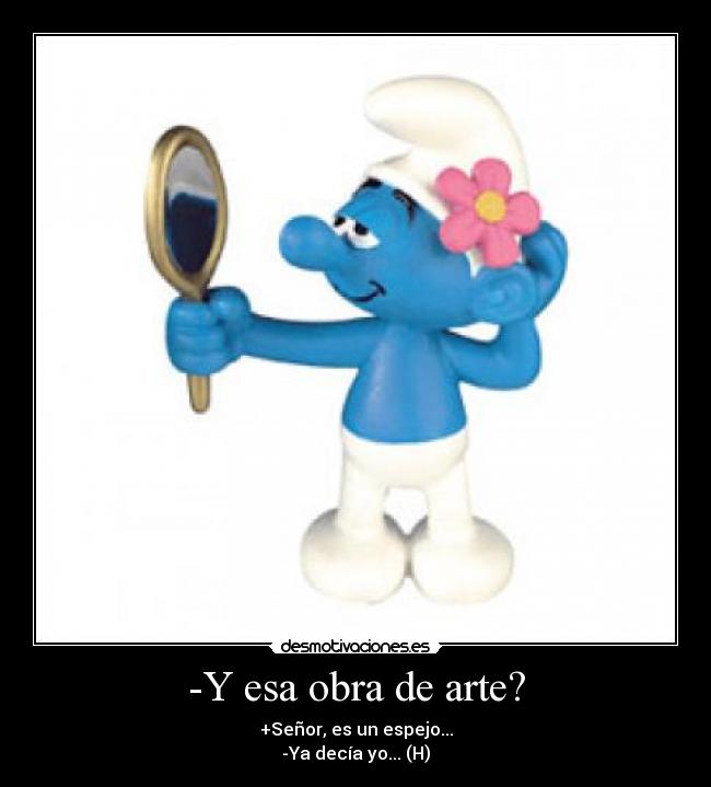 -Y esa obra de arte? - +Señor, es un espejo...
-Ya decía yo... (H)