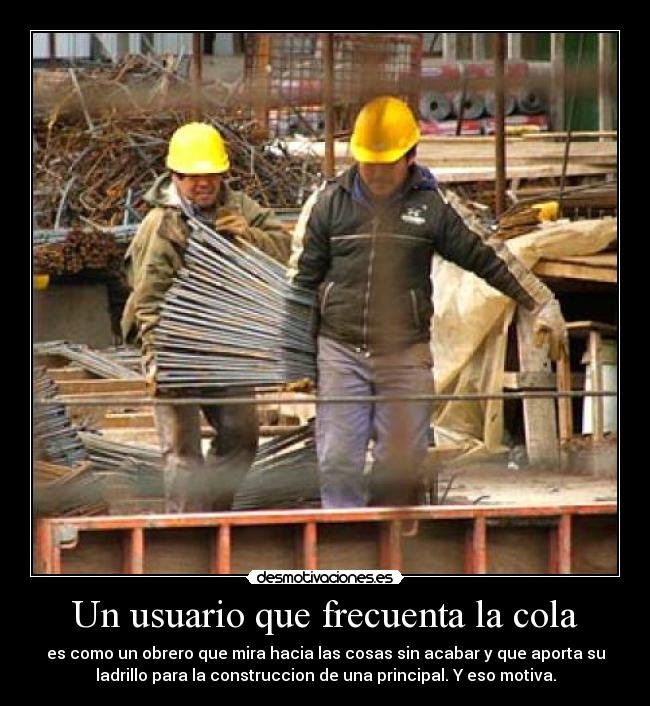 Un usuario que frecuenta la cola - es como un obrero que mira hacia las cosas sin acabar y que aporta su
ladrillo para la construccion de una principal. Y eso motiva.