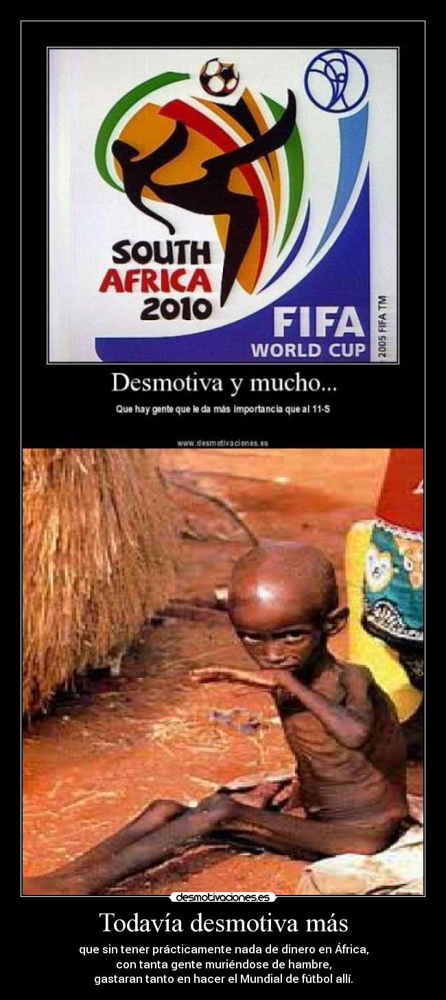 Todavía desmotiva más - que sin tener prácticamente nada de dinero en África,
con tanta gente muriéndose de hambre,
gastaran tanto en hacer el Mundial de fútbol allí.