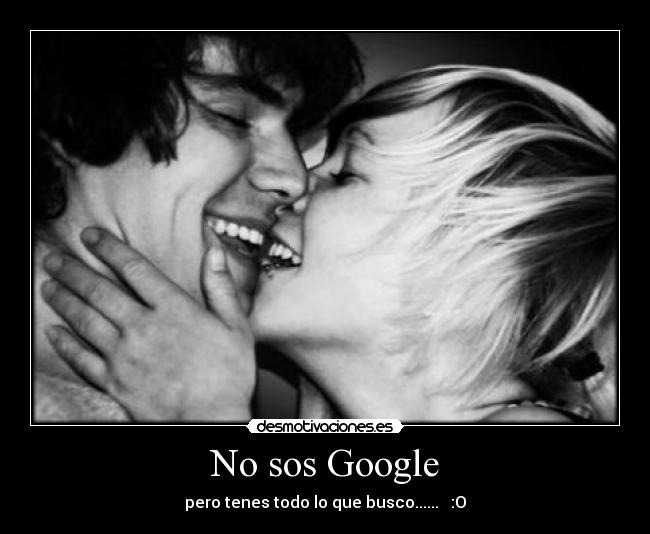 No sos Google - pero tenes todo lo que busco...... :O