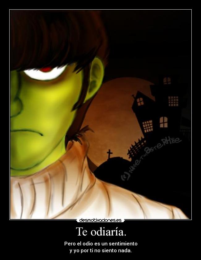 Te odiaría. - Pero el odio es un sentimiento
y yo por ti no siento nada.