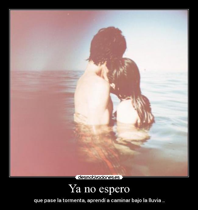 Ya no espero - que pase la tormenta, aprendí a caminar bajo la lluvia♥..